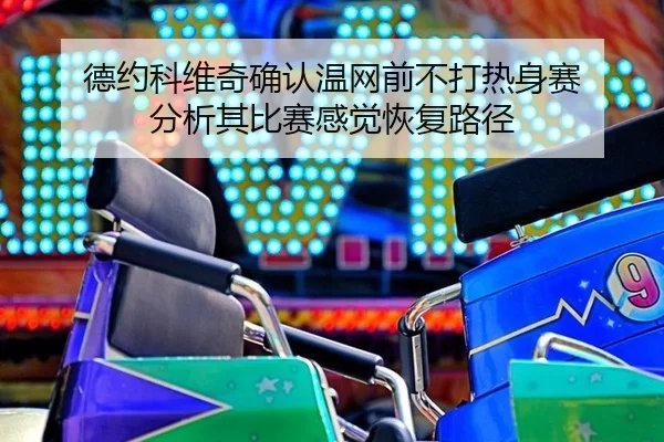 德约科维奇确认温网前不打热身赛 分析其比赛感觉恢复路径（xingkong）